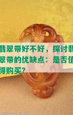 翡翠带好不好，探讨翡翠带的优缺点：是否值得购买？