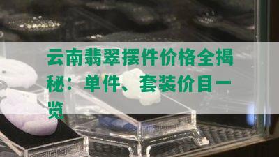 云南翡翠摆件价格全揭秘：单件、套装价目一览