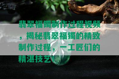 翡翠福镯制作过程视频，揭秘翡翠福镯的精致制作过程，一工匠们的精湛技艺！