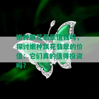 嫩种飘花翡翠值钱吗，探讨嫩种飘花翡翠的价值：它们真的值得投资吗？