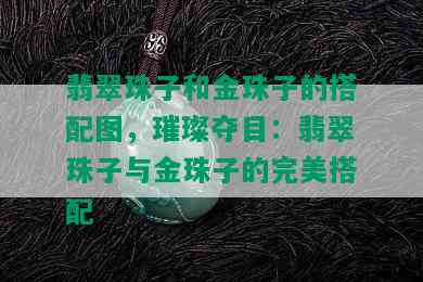 翡翠珠子和金珠子的搭配图，璀璨夺目：翡翠珠子与金珠子的完美搭配