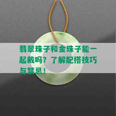 翡翠珠子和金珠子能一起戴吗？了解配搭技巧与禁忌！