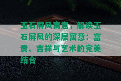 玉石屏风寓意，解读玉石屏风的深层寓意：富贵、吉祥与艺术的完美结合