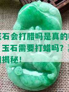 玉石会打腊吗是真的吗，玉石需要打蜡吗？真相揭秘！