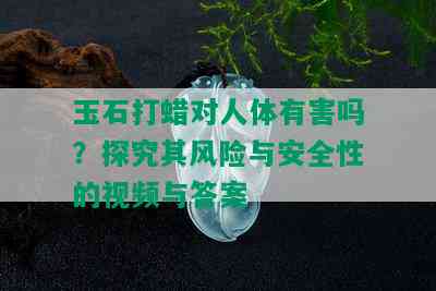 玉石打蜡对人体有害吗？探究其风险与安全性的视频与答案