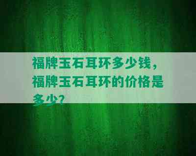 福牌玉石耳环多少钱，福牌玉石耳环的价格是多少？