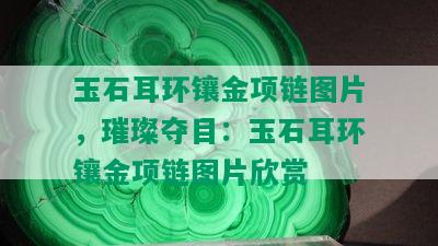 玉石耳环镶金项链图片，璀璨夺目：玉石耳环镶金项链图片欣赏