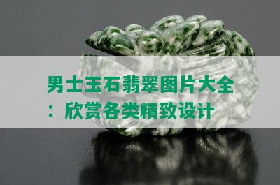 男士玉石翡翠图片大全：欣赏各类精致设计