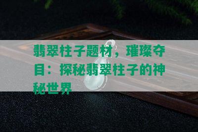 翡翠柱子题材，璀璨夺目：探秘翡翠柱子的神秘世界