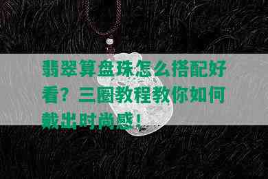 翡翠算盘珠怎么搭配好看？三圈教程教你如何戴出时尚感！