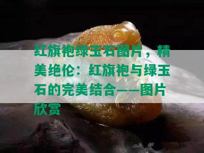 红旗袍绿玉石图片，精美绝伦：红旗袍与绿玉石的完美结合——图片欣赏