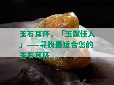 玉石耳环，「玉献佳人」——寻找最适合您的玉石耳环