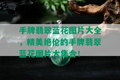 手牌翡翠蓝花图片大全，精美绝伦的手牌翡翠蓝花图片大集合！