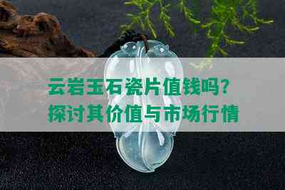 云岩玉石瓷片值钱吗？探讨其价值与市场行情