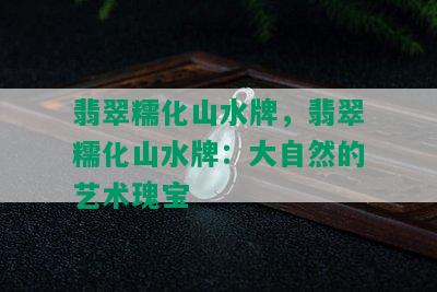 翡翠糯化山水牌，翡翠糯化山水牌：大自然的艺术瑰宝