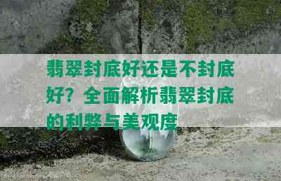 翡翠封底好还是不封底好？全面解析翡翠封底的利弊与美观度