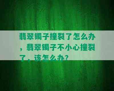 翡翠镯子撞裂了怎么办，翡翠镯子不小心撞裂了，该怎么办？