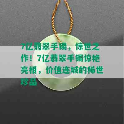 7亿翡翠手镯，惊世之作！7亿翡翠手镯惊艳亮相，价值连城的稀世珍品