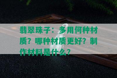 翡翠珠子：多用何种材质？哪种材质更好？制作材料是什么？