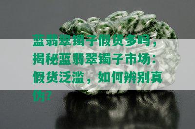 蓝翡翠镯子假货多吗，揭秘蓝翡翠镯子市场：假货泛滥，如何辨别真伪？