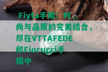  Fiyta手镯：时尚与品质的完美结合，尽在VTTAFEDE和Fiorucci手镯中 