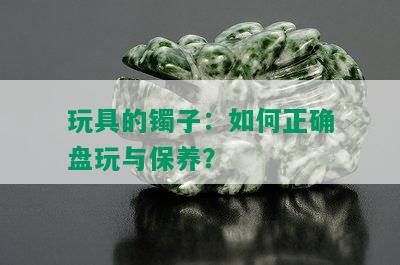 玩具的镯子：如何正确盘玩与保养？