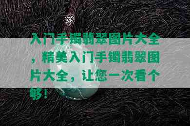 入门手镯翡翠图片大全，精美入门手镯翡翠图片大全，让您一次看个够！