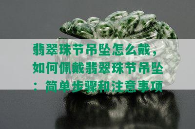 翡翠珠节吊坠怎么戴，如何佩戴翡翠珠节吊坠：简单步骤和注意事项