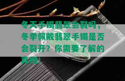 冬天手镯翡翠会裂吗，冬季佩戴翡翠手镯是否会裂开？你需要了解的真相！