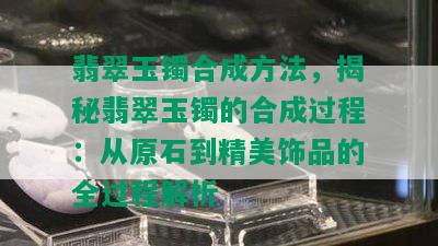 翡翠玉镯合成方法，揭秘翡翠玉镯的合成过程：从原石到精美饰品的全过程解析