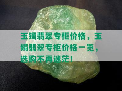 玉镯翡翠专柜价格，玉镯翡翠专柜价格一览，选购不再迷茫！