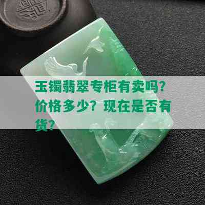 玉镯翡翠专柜有卖吗？价格多少？现在是否有货？