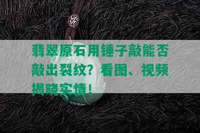 翡翠原石用锤子敲能否敲出裂纹？看图、视频揭晓实情！