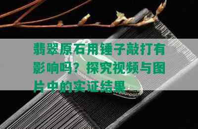 翡翠原石用锤子敲打有影响吗？探究视频与图片中的实证结果