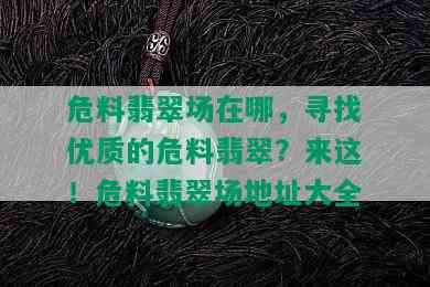 危料翡翠场在哪，寻找优质的危料翡翠？来这！危料翡翠场地址大全