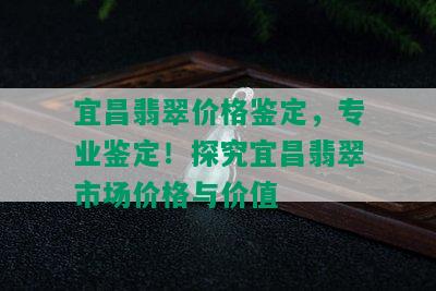 宜昌翡翠价格鉴定，专业鉴定！探究宜昌翡翠市场价格与价值