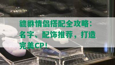 貔貅情侣搭配全攻略：名字、配饰推荐，打造完美CP！