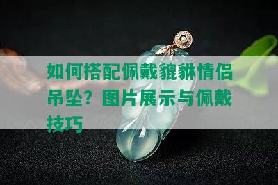 如何搭配佩戴貔貅情侣吊坠？图片展示与佩戴技巧