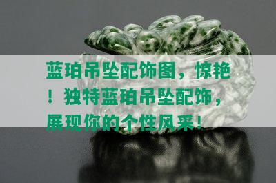 蓝珀吊坠配饰图，惊艳！独特蓝珀吊坠配饰，展现你的个性风采！