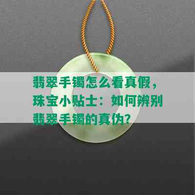 翡翠手镯怎么看真假，珠宝小贴士：如何辨别翡翠手镯的真伪？