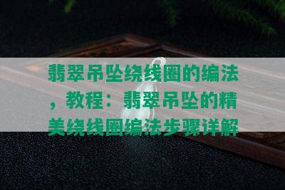 翡翠吊坠绕线圈的编法，教程：翡翠吊坠的精美绕线圈编法步骤详解