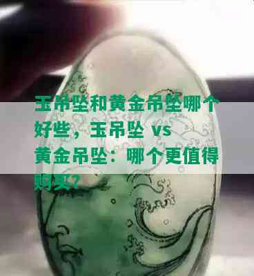 玉吊坠和黄金吊坠哪个好些，玉吊坠 vs 黄金吊坠：哪个更值得购买？