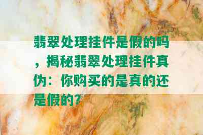 翡翠处理挂件是假的吗，揭秘翡翠处理挂件真伪：你购买的是真的还是假的？