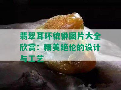 翡翠耳环貔貅图片大全欣赏：精美绝伦的设计与工艺