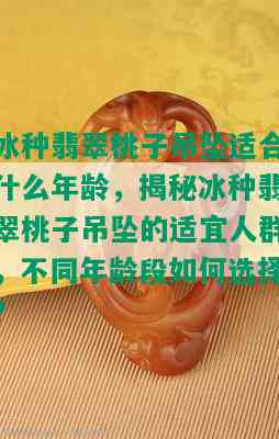 冰种翡翠桃子吊坠适合什么年龄，揭秘冰种翡翠桃子吊坠的适宜人群，不同年龄段如何选择？