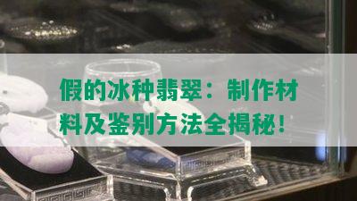 假的冰种翡翠：制作材料及鉴别方法全揭秘！