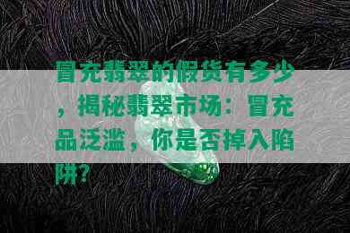 冒充翡翠的假货有多少，揭秘翡翠市场：冒充品泛滥，你是否掉入陷阱？