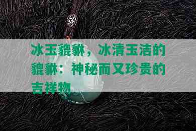 冰玉貔貅，冰清玉洁的貔貅：神秘而又珍贵的吉祥物