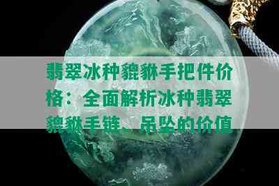 翡翠冰种貔貅手把件价格：全面解析冰种翡翠貔貅手链、吊坠的价值