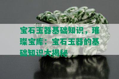 宝石玉器基础知识，璀璨宝库：宝石玉器的基础知识大揭秘